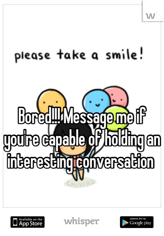 

Bored!!! Message me if you're capable of holding an interesting conversation 
