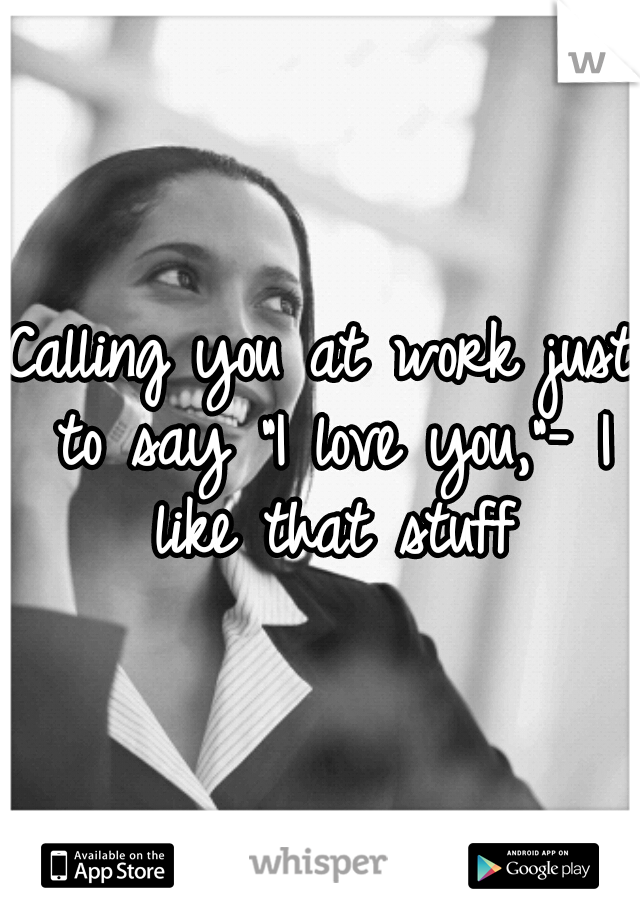 Calling you at work just to say "I love you,"- I like that stuff