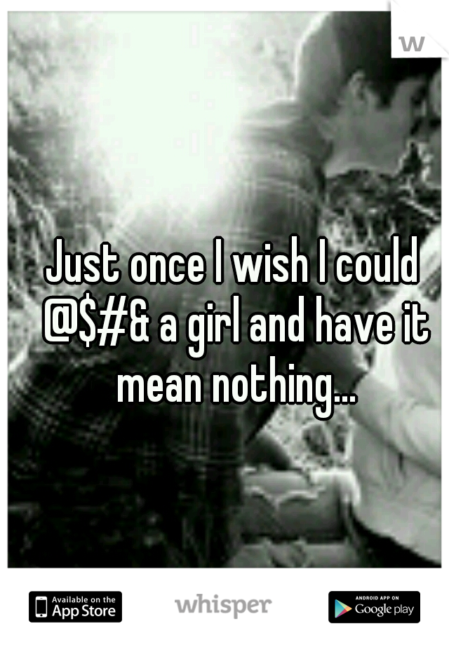 Just once I wish I could @$#& a girl and have it mean nothing...