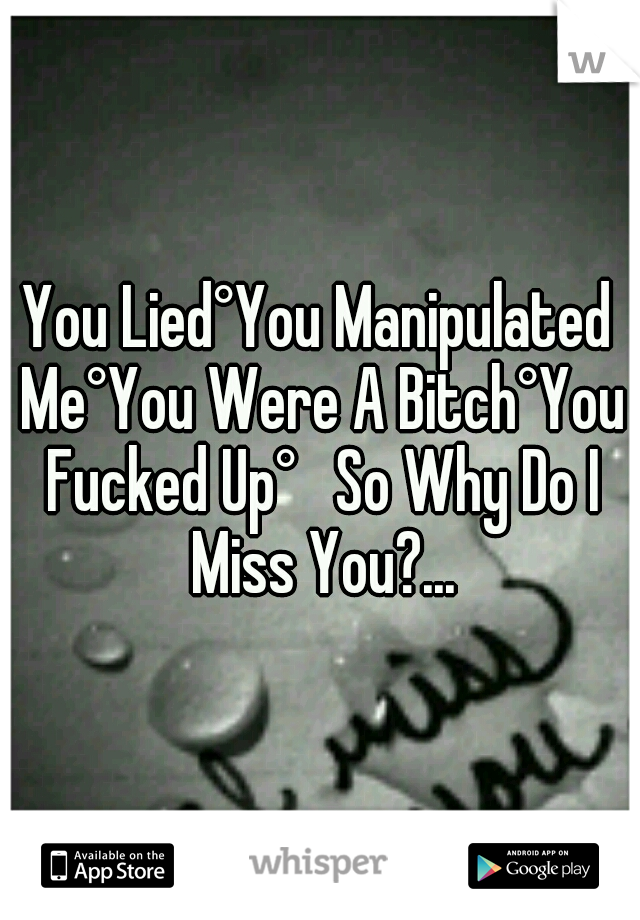 You Lied°You Manipulated Me°You Were A Bitch°You Fucked Up°   So Why Do I Miss You?...