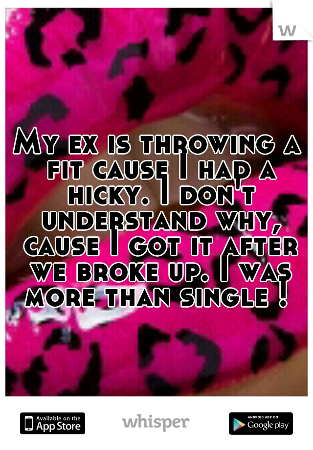 My ex is throwing a fit cause I had a hicky. I don't understand why, cause I got it after we broke up. I was more than single ! 