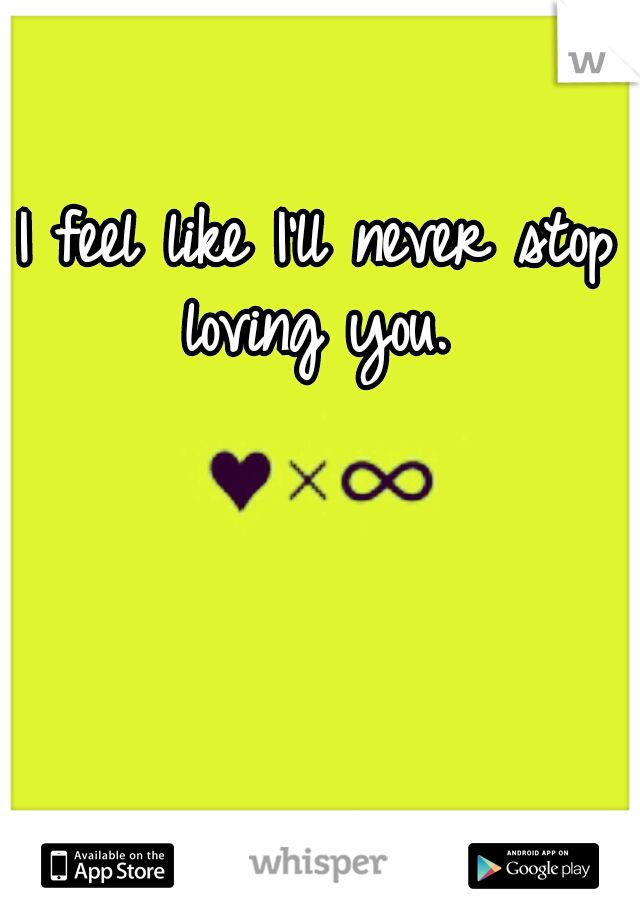 I feel like I'll never stop loving you. 