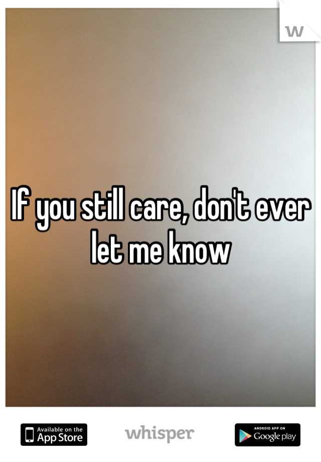 If you still care, don't ever let me know