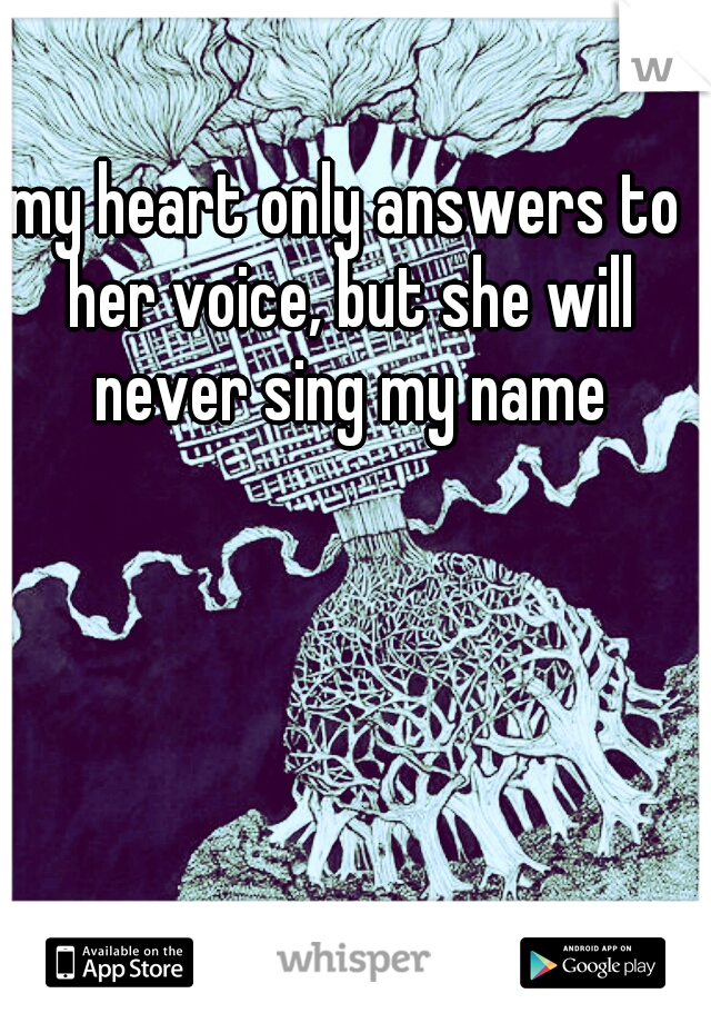 my heart only answers to her voice, but she will never sing my name