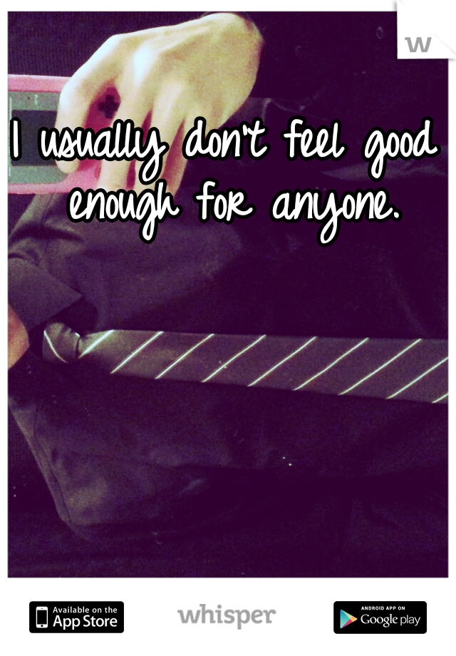 I usually don't feel good enough for anyone.