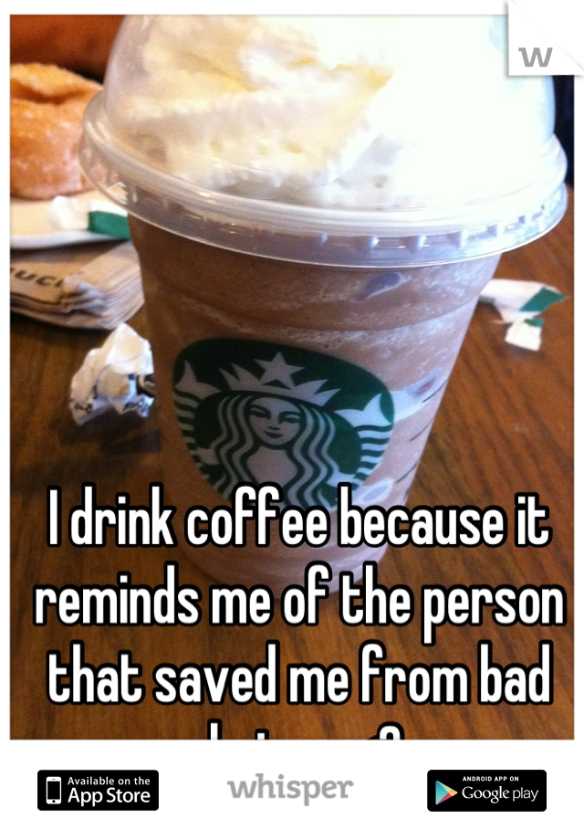 I drink coffee because it reminds me of the person that saved me from bad choices <3 