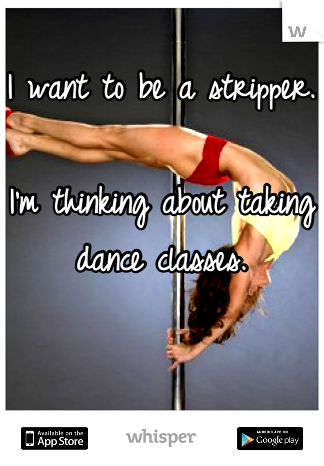 I want to be a stripper.

I'm thinking about taking dance classes.