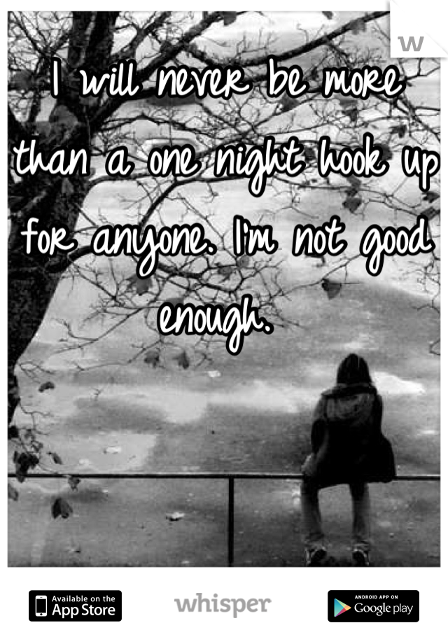 I will never be more than a one night hook up for anyone. I'm not good enough. 