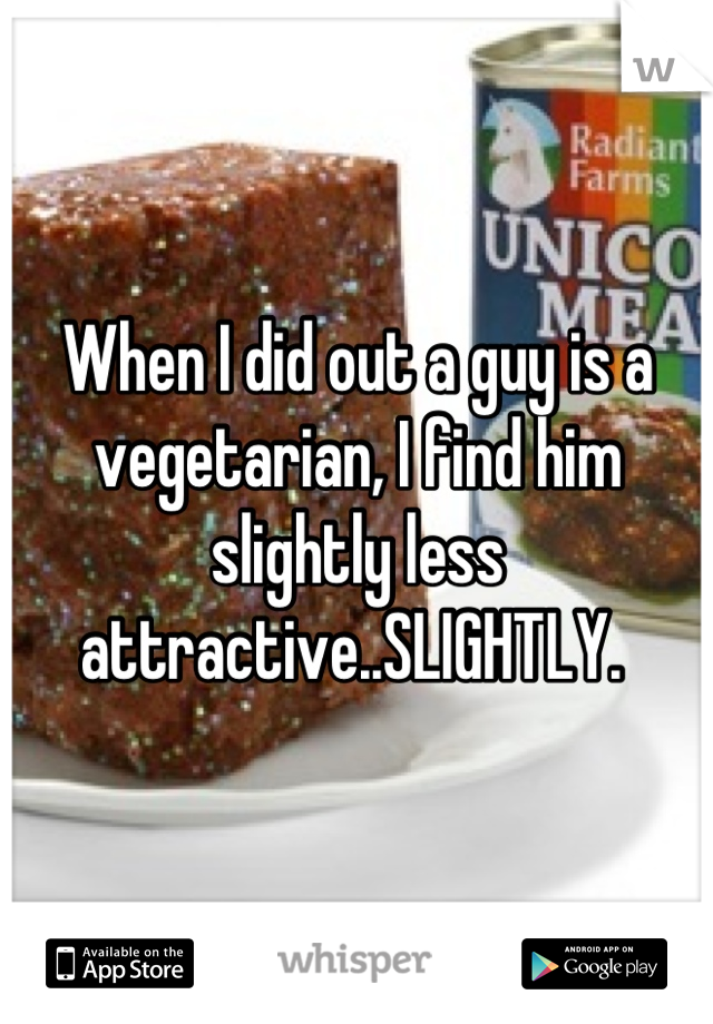 When I did out a guy is a vegetarian, I find him slightly less attractive..SLIGHTLY. 