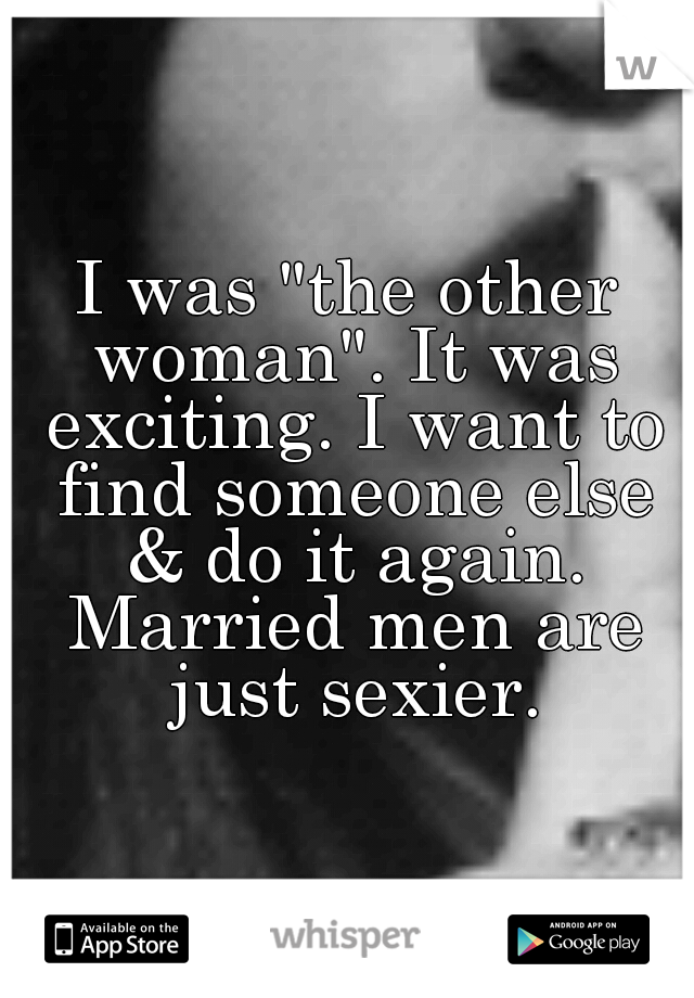 I was "the other woman". It was exciting. I want to find someone else & do it again. Married men are just sexier.