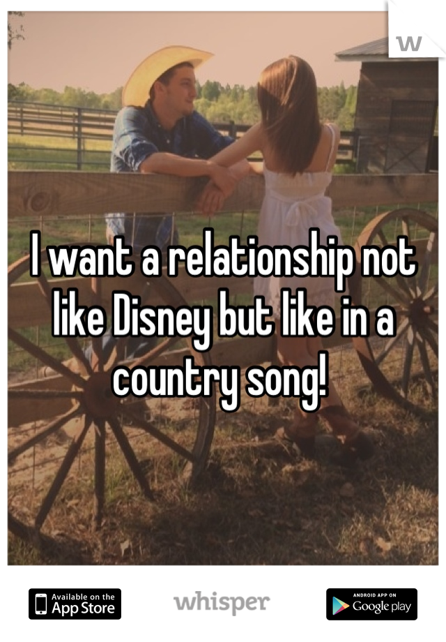 I want a relationship not like Disney but like in a country song! 