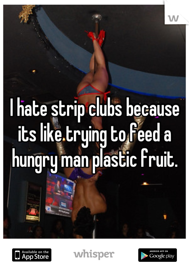 I hate strip clubs because its like trying to feed a hungry man plastic fruit.