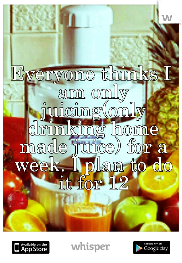 Everyone thinks I am only juicing(only drinking home made juice) for a week. I plan to do it for 12