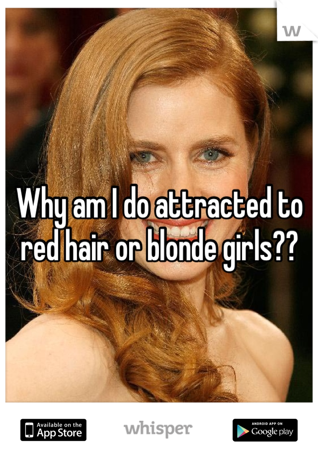 Why am I do attracted to red hair or blonde girls??