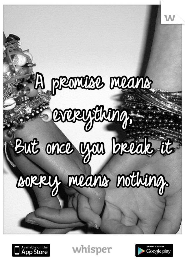 A promise means everything,
But once you break it sorry means nothing.