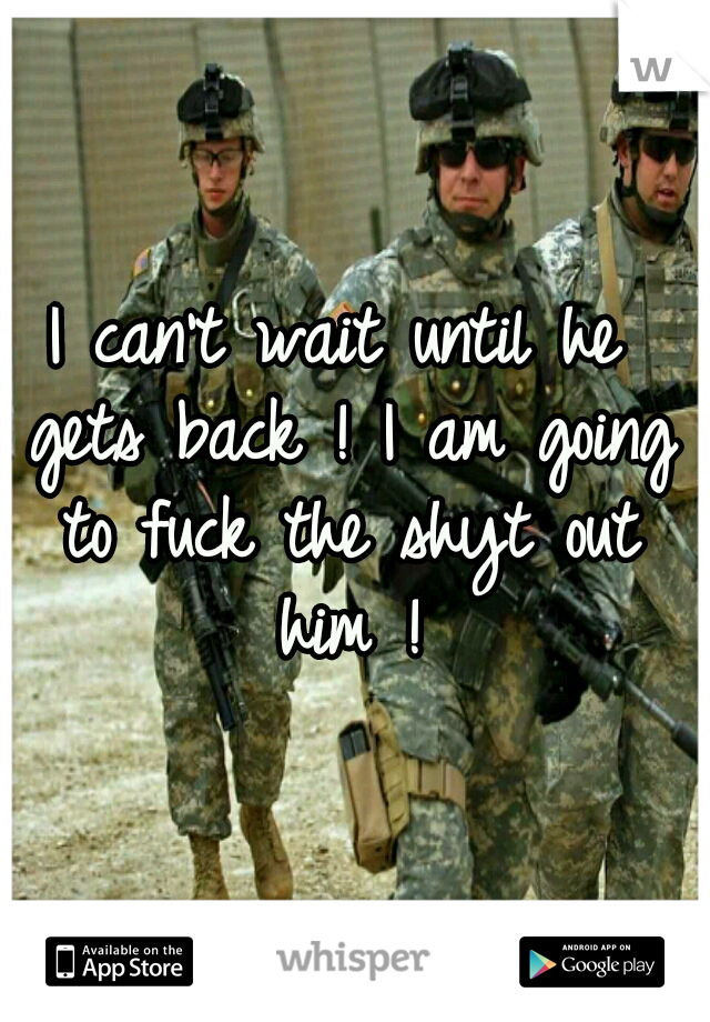 I can't wait until he gets back ! I am going to fuck the shyt out him !