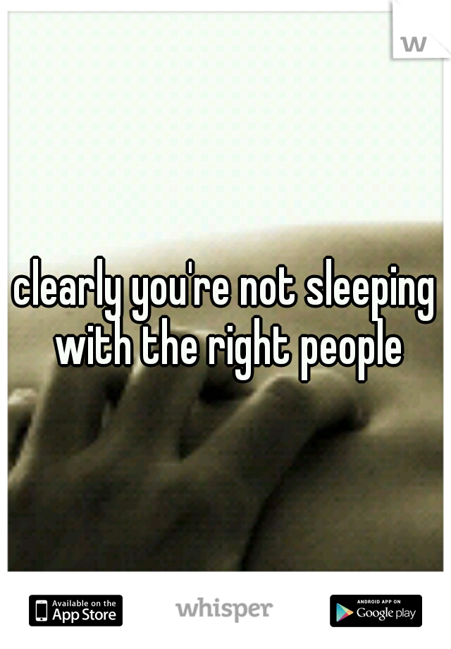 clearly you're not sleeping with the right people