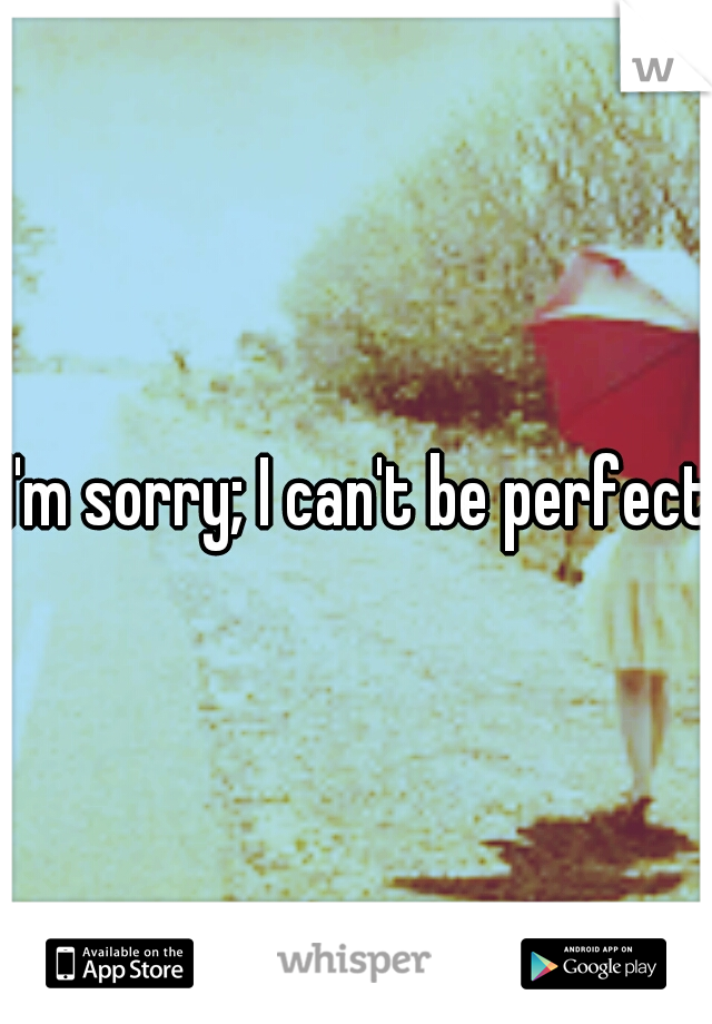 I'm sorry; I can't be perfect.