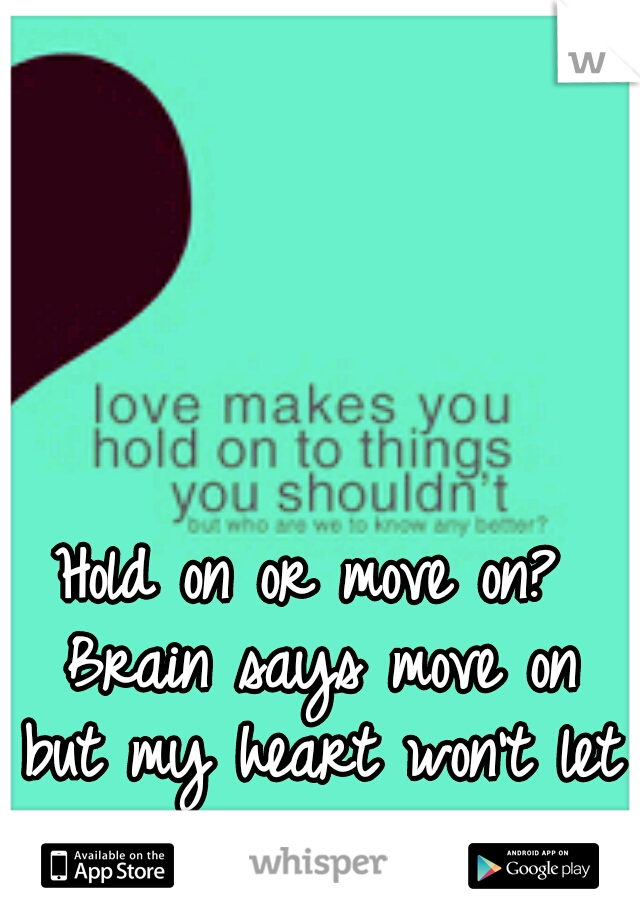 Hold on or move on? Brain says move on but my heart won't let me. 