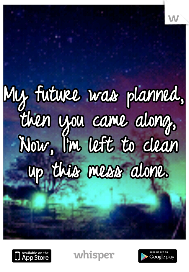 My future was planned, then you came along, Now, I'm left to clean up this mess alone.