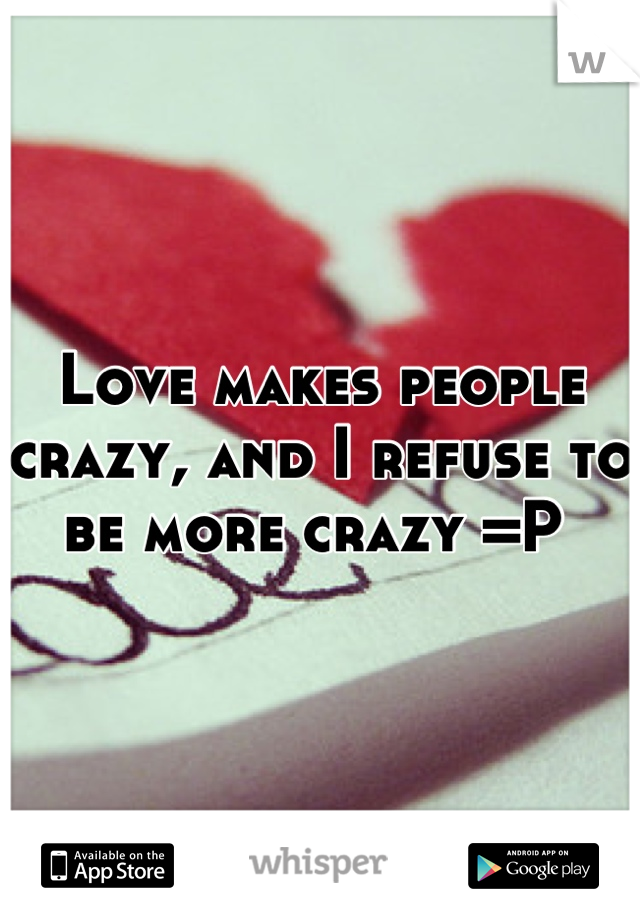 Love makes people crazy, and I refuse to be more crazy =P 