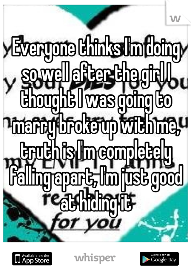 Everyone thinks I'm doing so well after the girl I thought I was going to marry broke up with me, truth is I'm completely falling apart, I'm just good at hiding it