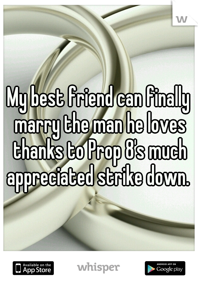 My best friend can finally marry the man he loves thanks to Prop 8's much appreciated strike down. 