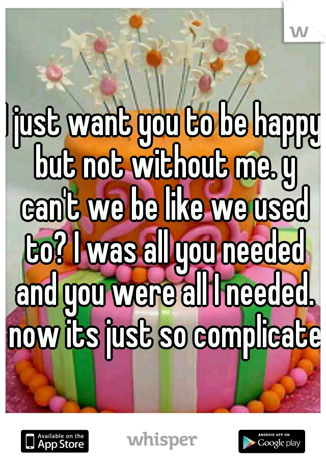 I just want you to be happy but not without me. y can't we be like we used to? I was all you needed and you were all I needed. now its just so complicated