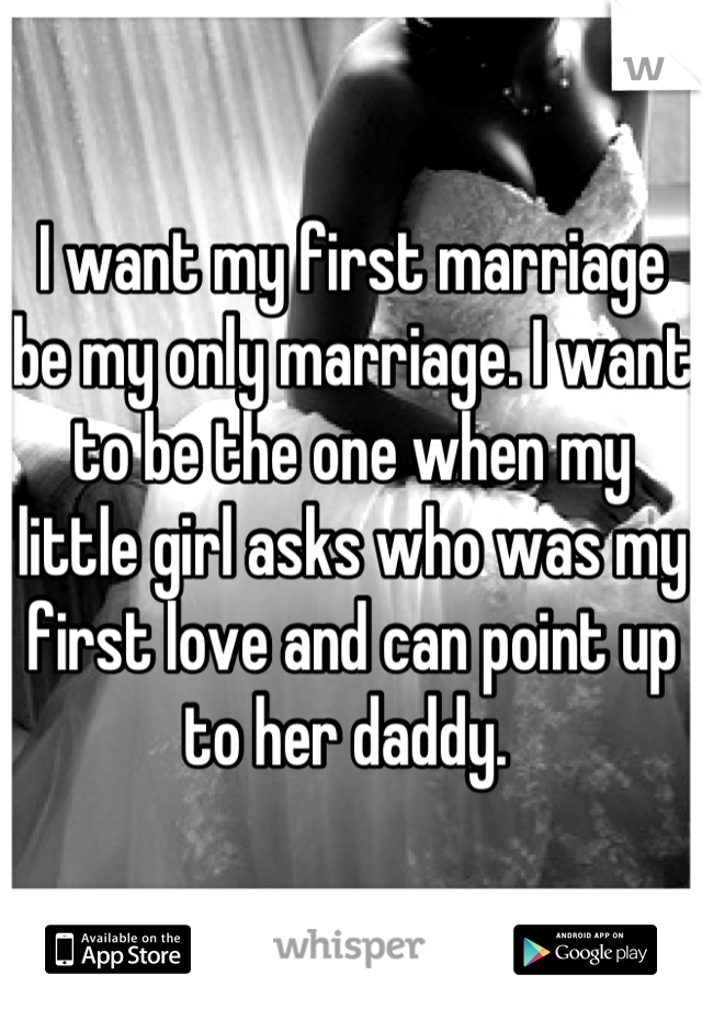 I want my first marriage be my only marriage. I want to be the one when my little girl asks who was my first love and can point up to her daddy. 