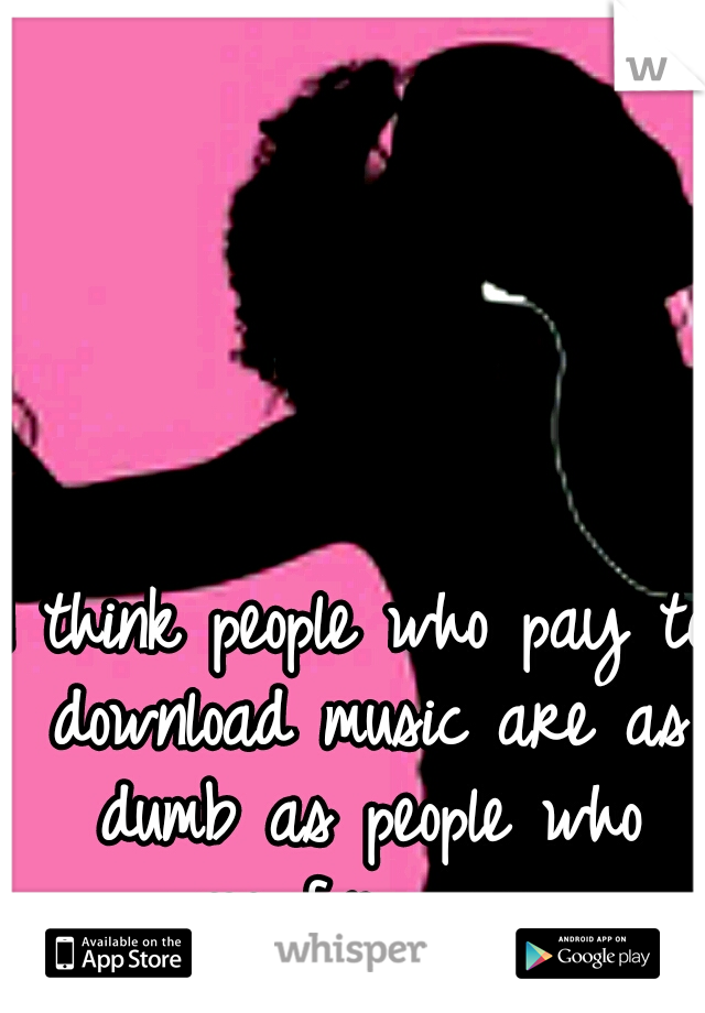 I think people who pay to download music are as dumb as people who pay for porn. 