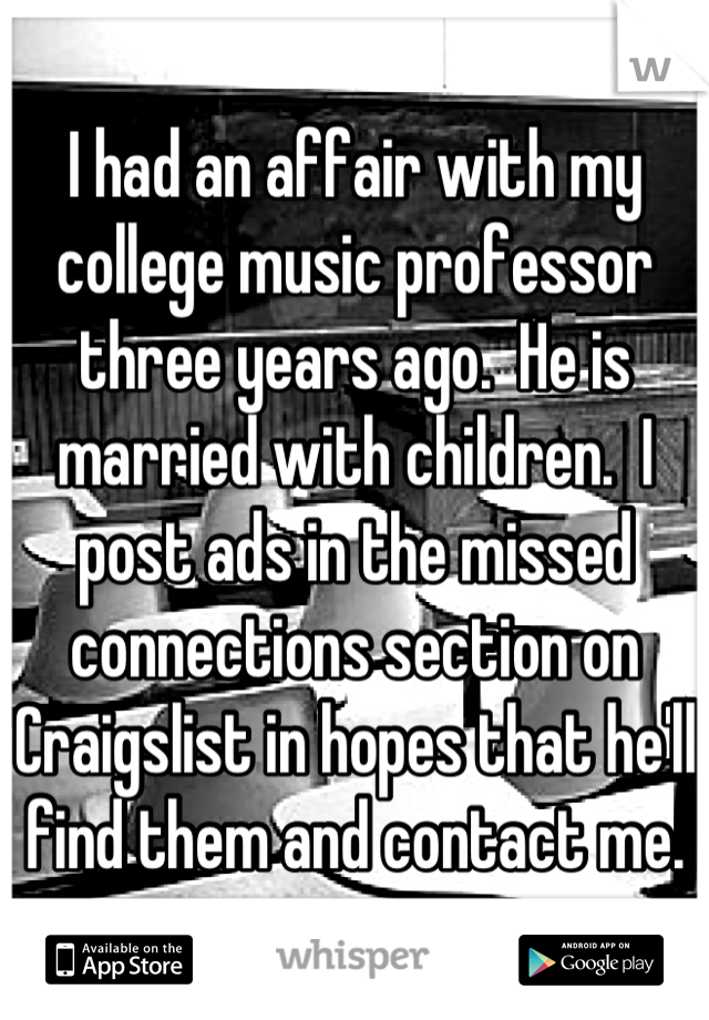 I had an affair with my college music professor three years ago.  He is married with children.  I post ads in the missed connections section on Craigslist in hopes that he'll find them and contact me.