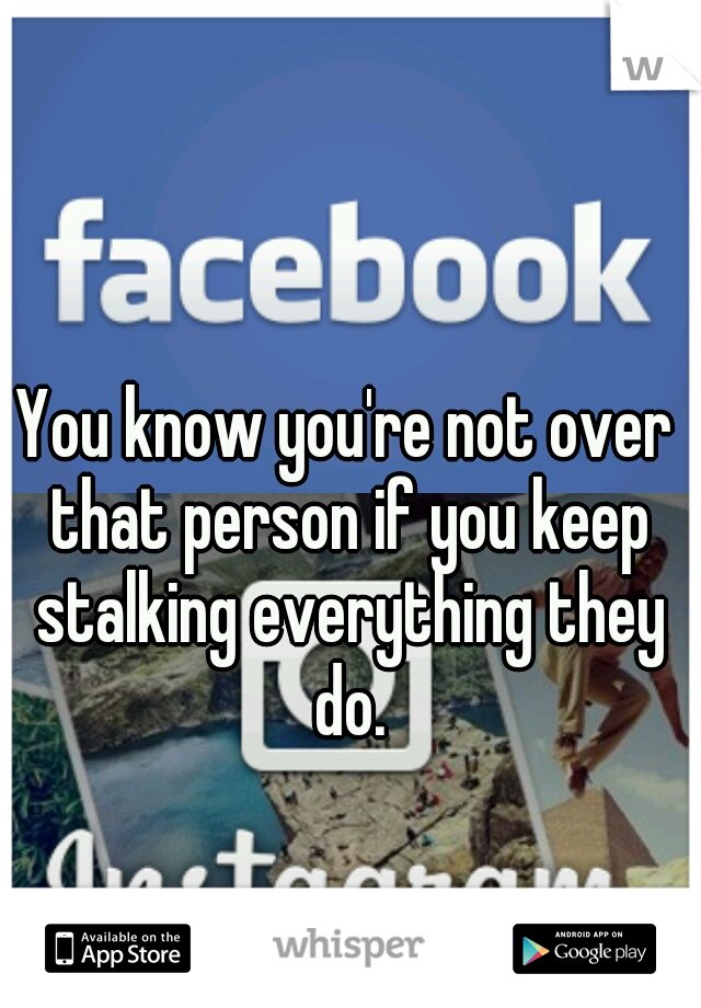 You know you're not over that person if you keep stalking everything they do.