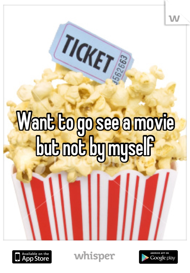 Want to go see a movie but not by myself