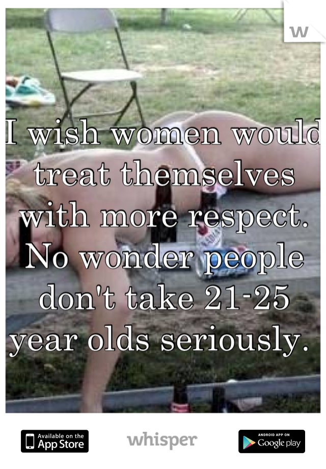 I wish women would treat themselves with more respect. No wonder people don't take 21-25 year olds seriously. 