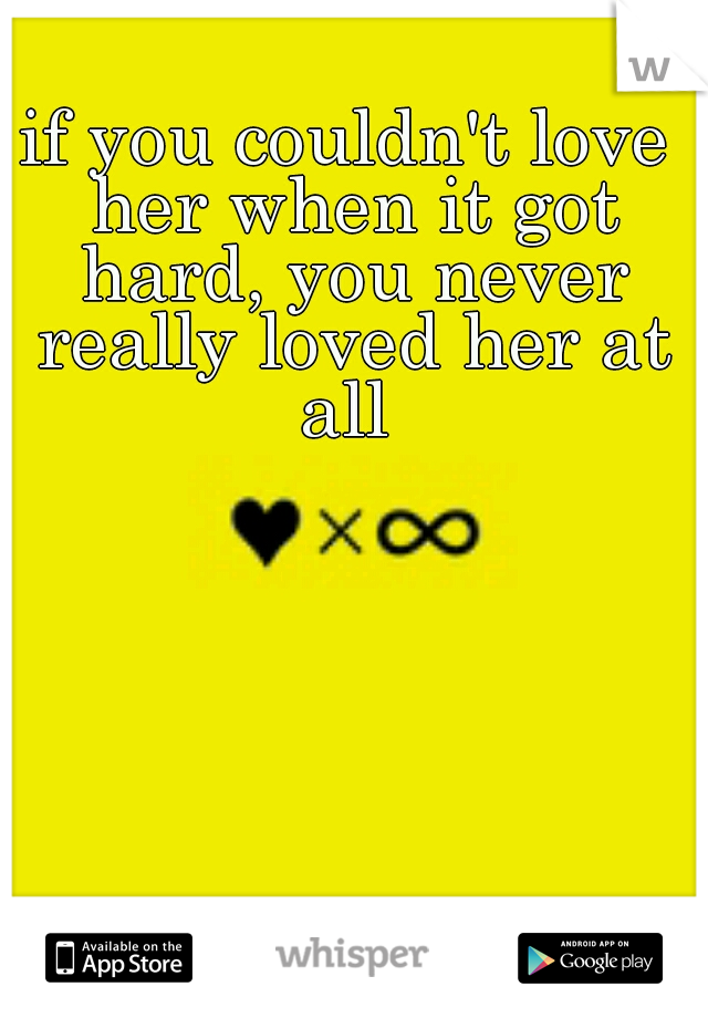 if you couldn't love her when it got hard, you never really loved her at all 