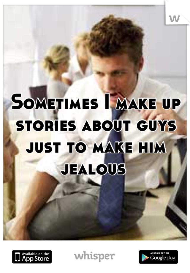 Sometimes I make up stories about guys just to make him jealous 