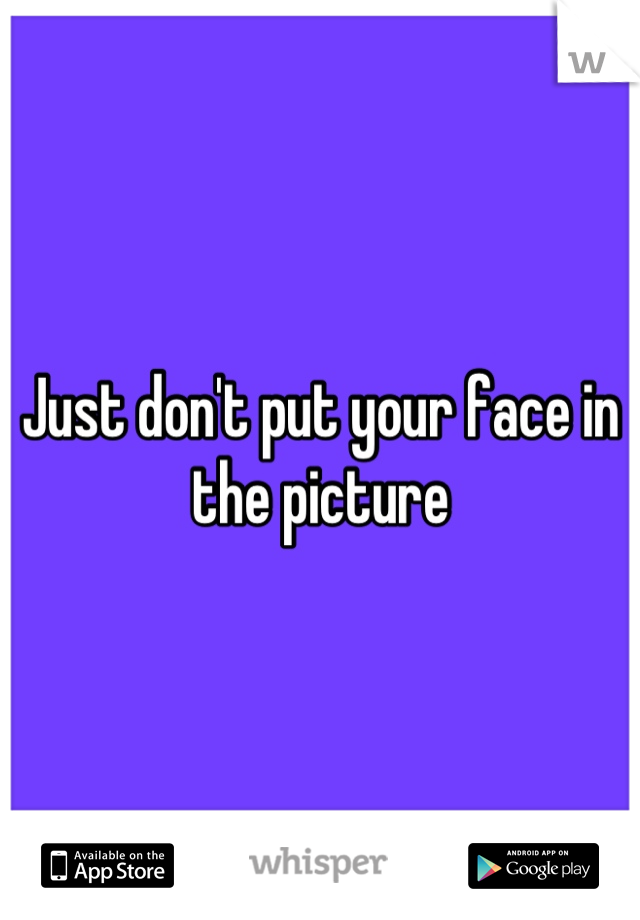 Just don't put your face in the picture