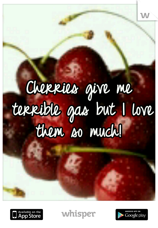 Cherries give me terrible gas but I love them so much! 