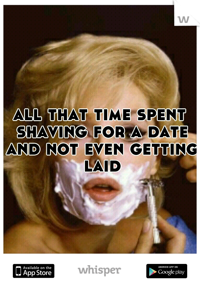 all that time spent shaving for a date and not even getting laid