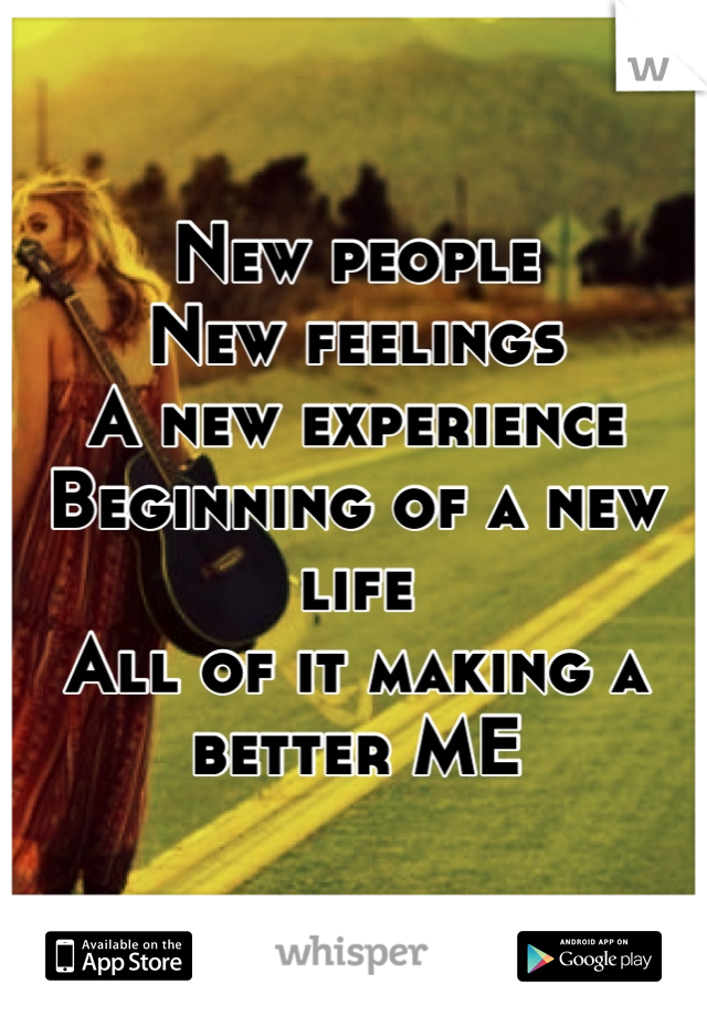 New people
New feelings
A new experience
Beginning of a new life
All of it making a better ME