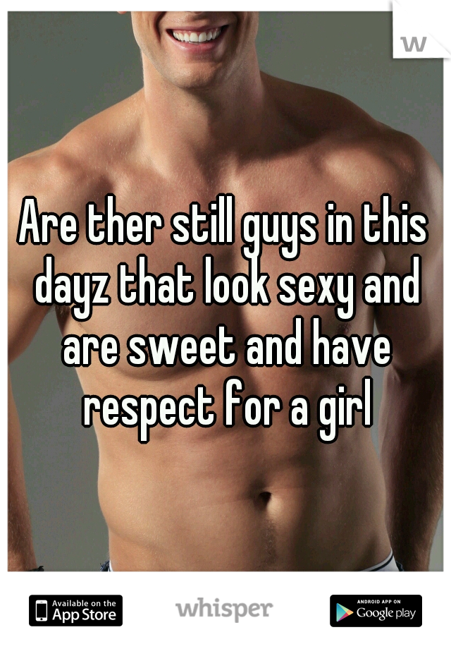 Are ther still guys in this dayz that look sexy and are sweet and have respect for a girl