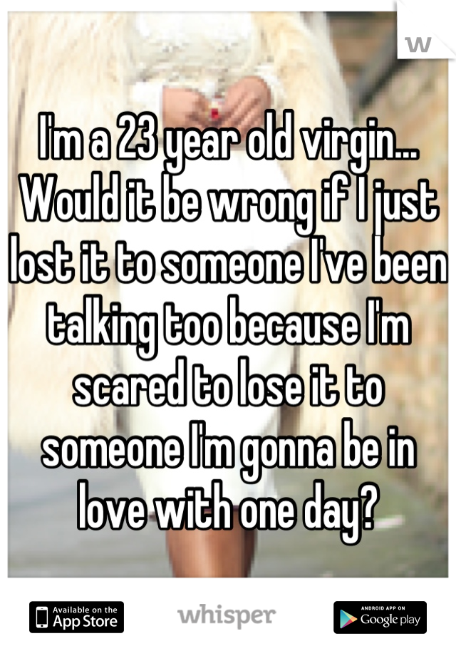 I'm a 23 year old virgin... Would it be wrong if I just lost it to someone I've been talking too because I'm scared to lose it to someone I'm gonna be in love with one day?