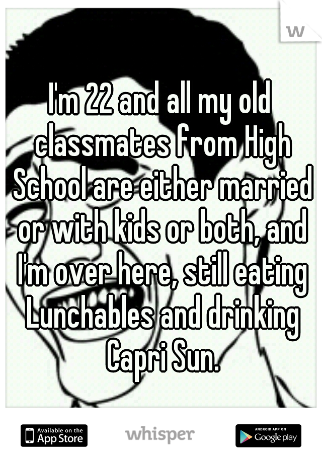 I'm 22 and all my old classmates from High School are either married or with kids or both, and I'm over here, still eating Lunchables and drinking Capri Sun.