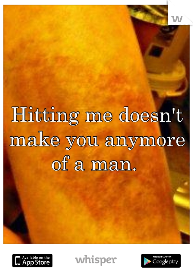 Hitting me doesn't make you anymore of a man. 