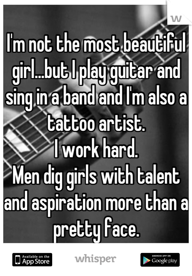 I'm not the most beautiful girl...but I play guitar and sing in a band and I'm also a tattoo artist.
I work hard.
Men dig girls with talent and aspiration more than a pretty face.