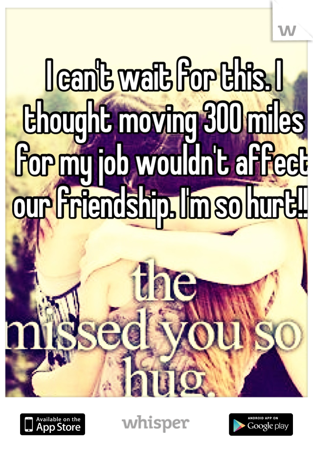 I can't wait for this. I thought moving 300 miles for my job wouldn't affect our friendship. I'm so hurt!! 