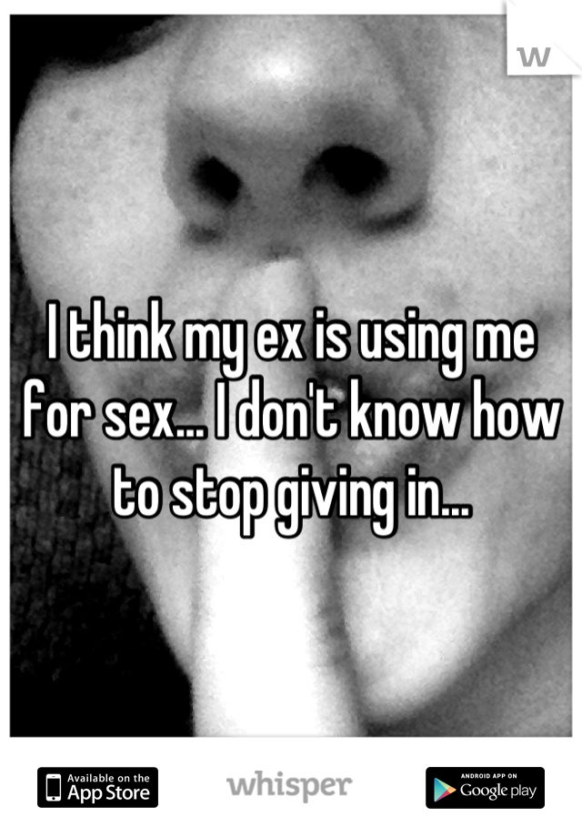 I think my ex is using me for sex... I don't know how to stop giving in...