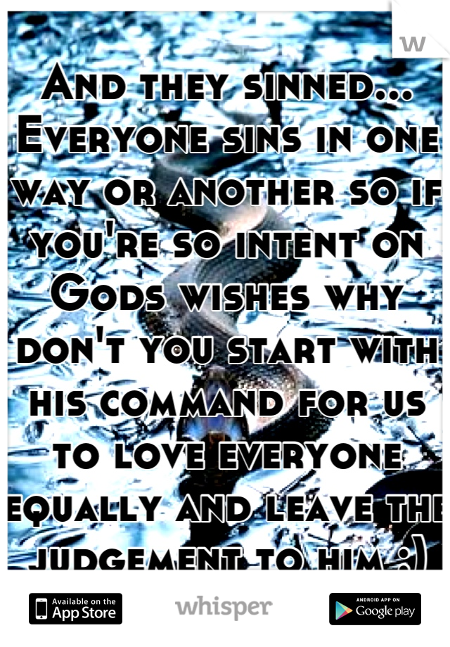 And they sinned... Everyone sins in one way or another so if you're so intent on Gods wishes why don't you start with his command for us to love everyone equally and leave the judgement to him :)