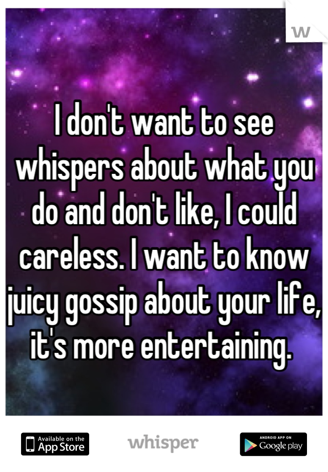 I don't want to see whispers about what you do and don't like, I could careless. I want to know juicy gossip about your life, it's more entertaining. 