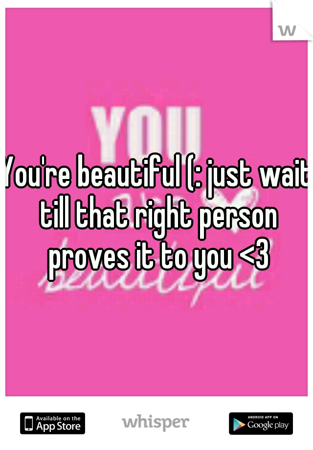 You're beautiful (: just wait till that right person proves it to you <3